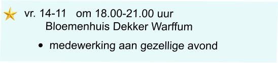 vr. 14-11   om 18.00-21.00 uur         Bloemenhuis Dekker Warffum •	medewerking aan gezellige avond