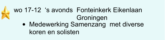 wo 17-12  ‘s avonds  Fonteinkerk Eikenlaan                                   Groningen   •	Medewerking Samenzang  met diverse koren en solisten