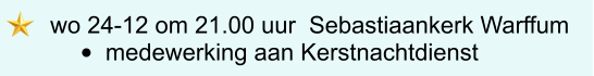 wo 24-12 om 21.00 uur  Sebastiaankerk Warffum  •	medewerking aan Kerstnachtdienst
