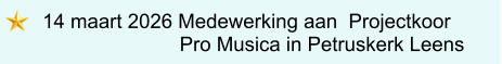 14 maart 2026 Medewerking aan  Projectkoor                      Pro Musica in Petruskerk Leens