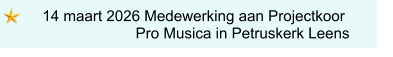 14 maart 2026 Medewerking aan Projectkoor                        Pro Musica in Petruskerk Leens