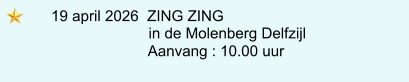 19 april 2026  ZING ZING                       in de Molenberg Delfzijl                      Aanvang : 10.00 uur