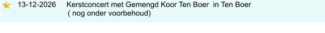 13-12-2026     Kerstconcert met Gemengd Koor Ten Boer  in Ten Boer                             ( nog onder voorbehoud)