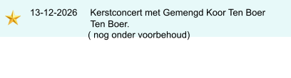 13-12-2026     Kerstconcert met Gemengd Koor Ten Boer                             Ten Boer.                            ( nog onder voorbehoud)