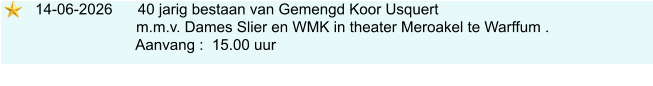 14-06-2026      40 jarig bestaan van Gemengd Koor Usquert                            m.m.v. Dames Slier en WMK in theater Meroakel te Warffum .                           Aanvang :  15.00 uur