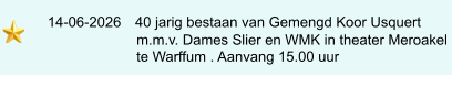 14-06-2026   40 jarig bestaan van Gemengd Koor Usquert                            m.m.v. Dames Slier en WMK in theater Meroakel                            te Warffum . Aanvang 15.00 uur