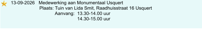 13-09-2026   Medewerking aan Monumentaal Usquert                             Plaats: Tuin van Lida Smit, Raadhuisstraat 16 Usquert                                     Aanvang:  13.30-14.00 uur                                                      14.30-15.00 uur