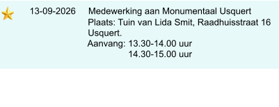 13-09-2026     Medewerking aan Monumentaal Usquert                             Plaats: Tuin van Lida Smit, Raadhuisstraat 16                            Usquert.                            Aanvang: 13.30-14.00 uur                                            14.30-15.00 uur