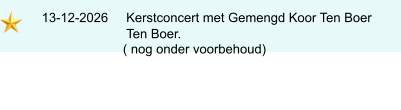 13-12-2026     Kerstconcert met Gemengd Koor Ten Boer                             Ten Boer.                            ( nog onder voorbehoud)