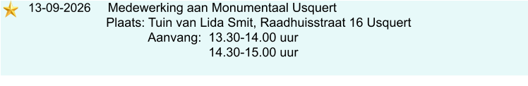 13-09-2026     Medewerking aan Monumentaal Usquert                             Plaats: Tuin van Lida Smit, Raadhuisstraat 16 Usquert                                     Aanvang:  13.30-14.00 uur                                                      14.30-15.00 uur