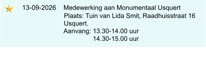 13-09-2026    Medewerking aan Monumentaal Usquert                             Plaats: Tuin van Lida Smit, Raadhuisstraat 16                            Usquert.                            Aanvang: 13.30-14.00 uur                                            14.30-15.00 uur